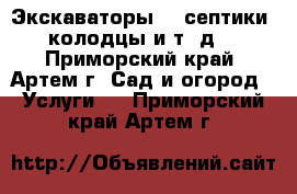 Экскаваторы!!! септики, колодцы и т. д. - Приморский край, Артем г. Сад и огород » Услуги   . Приморский край,Артем г.